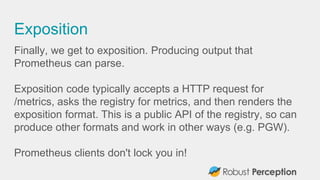 Exposition
Finally, we get to exposition. Producing output that
Prometheus can parse.
Exposition code typically accepts a ...