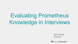 Brian Brazil
Founder
Evaluating Prometheus
Knowledge in Interviews
 