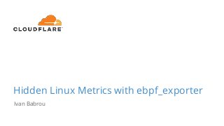 Hidden Linux Metrics with ebpf_exporter
Ivan Babrou
 