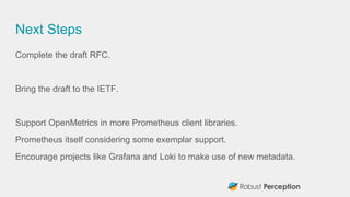 Next Steps
Complete the draft RFC.
Bring the draft to the IETF.
Support OpenMetrics in more Prometheus client libraries.
P...