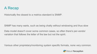 A Recap
Historically the closest to a metrics standard is SNMP.
SNMP has many warts, such as being chatty without windowin...