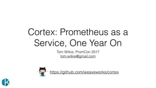 Cortex: Prometheus as a
Service, One Year On
Tom Wilkie, PromCon 2017
tom.wilkie@gmail.com
https://github.com/weaveworks/cortex
 