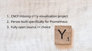 chronosphere.io
1. CNCF missing o11y visualization project
2. Perses built specifically for Prometheus
3. Fully open sourc...