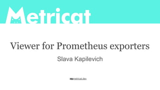 Viewer for Prometheus exporters
Slava Kapilevich
metricat.dev
 