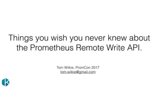 Things you wish you never knew about
the Prometheus Remote Write API.
Tom Wilkie, PromCon 2017
tom.wilkie@gmail.com
 