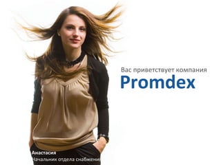 Вас приветствует компания  Promdex Анастасия Начальник отдела снабжения 