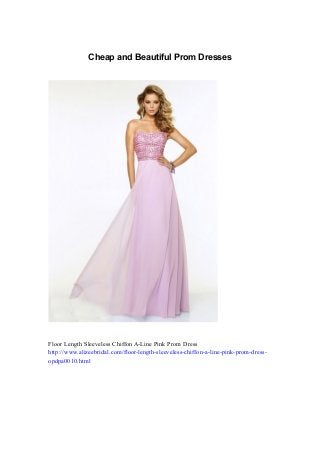 Cheap and Beautiful Prom Dresses
Floor Length Sleeveless Chiffon A-Line Pink Prom Dress
http://www.alizeebridal.com/floor-length-sleeveless-chiffon-a-line-pink-prom-dress-
opdpa0010.html
 