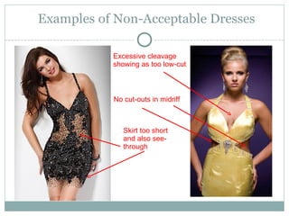 Examples of Non-Acceptable Dresses

           Excessive cleavage
           showing as too low-cut



           No cut-outs in midriff



              Skirt too short
              and also see-
              through
 