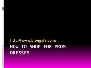 HOW TO SHOP FOR PROM
DRESSES
http://www.bluegala.com/
 
