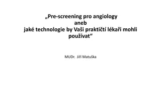 „Pre-screening pro angiology
aneb
jaké technologie by Vaši praktičtí lékaři mohli
používat“
MUDr. Jiří Matuška
 