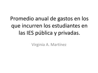 Promedio anual de gastos en los
que incurren los estudiantes en
las IES pública y privadas.
Virginia A. Martínez

 