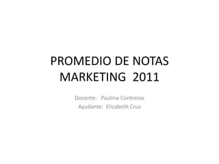 PROMEDIO DE NOTAS
 MARKETING 2011
   Docente: Paulina Contreras
    Ayudante: Elizabeth Cruz
 