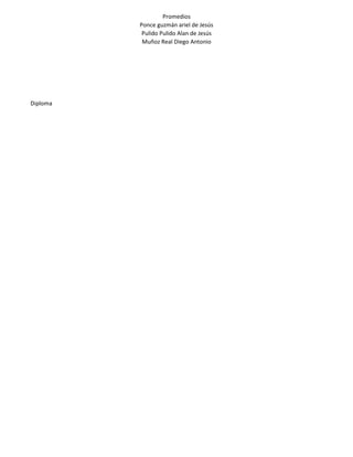 Promedios
Ponce guzmán ariel de Jesús
Pulido Pulido Alan de Jesús
Muñoz Real Diego Antonio
Diploma