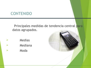 CONTENIDO
Principales medidas de tendencia central para
datos agrupados.
 Medias
 Mediana
 Moda
 