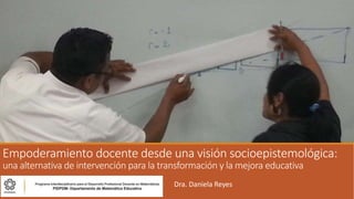 Empoderamiento docente desde una visión socioepistemológica:
una alternativa de intervención para la transformación y la mejora educativa
Dra. Daniela Reyes
 