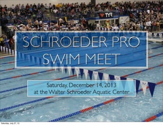 SCHROEDER PRO
SWIM MEET
Saturday, December 14, 2013
at the Walter Schroeder Aquatic Center
Monday, July 29, 13
 