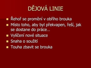 DĚJOVÁ LINIE
 Řehoř se promění v obřího brouka
 Místo toho, aby byl překvapen, řeší, jak
se dostane do práce…
 Vylíčení nové situace
 Snaha o soužití
 Touha zbavit se brouka
 