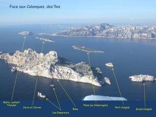 Face aux Calanques, des îles
Maïre, cachant
Tiboulen Plane (ou Calsereigne)
Jarre et Jarron
Riou
Petit Conglué
Grand Conglué
Les Empereurs
 