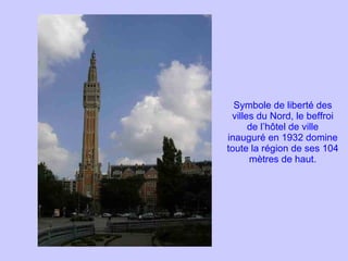 Symbole de liberté des villes du Nord, le beffroi de l’hôtel de ville inauguré en 1932 domine toute la région de ses 104 mètres de haut. 