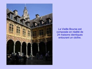 La Vieille Bourse est composée en réalité de 24 maisons identiques entourant un cloître. 