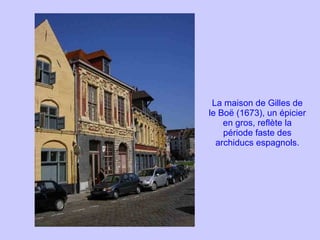 La maison de Gilles de le Boë (1673), un épicier en gros, reflète la période faste des archiducs espagnols. 