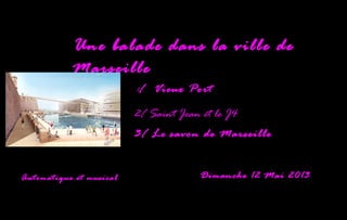 1/ Vieux Port
2/ Saint Jean et le J4
3/ Le savon de Marseille
Automatique et musical Dimanche 12 Mai 2013
Une balade dans la ville de
Marseille
 