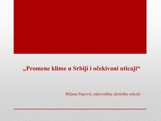 „Promene klime u Srbiji i očekivani uticaji“


                Biljana Popović, rukovodilac ekološke sekcije
 