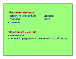 *Властите именице:
- властита имена бића - држава
- градова - река
- планина
*Заједничке именице:
- имена бића
- појава и предмета са заједничким особинама
 