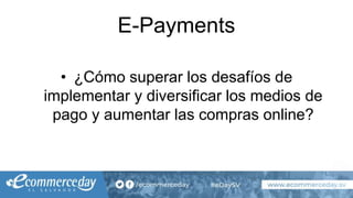 E-Payments
• ¿Cómo superar los desafíos de
implementar y diversificar los medios de
pago y aumentar las compras online?
 