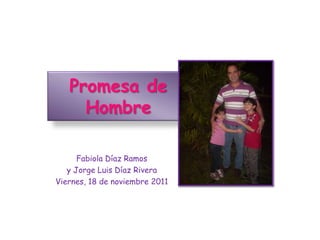 Promesa de
     Hombre

      Fabiola Díaz Ramos
   y Jorge Luis Díaz Rivera
Viernes, 18 de noviembre 2011
 