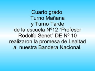 Cuarto grado  Turno Mañana y Turno Tarde de la escuela Nº12 “Profesor Rodolfo Senet” DE Nº 10 realizaron la promesa de Lealtad a  nuestra Bandera Nacional. 