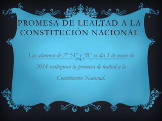 PROMESA DE LEALTAD A LA
CONSTITUCIÓN NACIONAL
Los alumnos de 7º “A” y “B” el día 5 de mayo de
2014 realizaron la promesa de lealtad a la
Constitución Nacional.
 