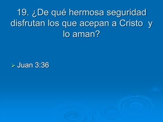 19. ¿De qué hermosa seguridad
disfrutan los que acepan a Cristo y
lo aman?
 Juan 3:36
 