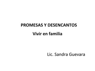 PROMESAS Y DESENCANTOS
    Vivir en familia



           Lic. Sandra Guevara
 