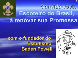 com o fundador do    Escotismo Convido você,   Escoteiro do Brasil,  à renovar sua Promessa Baden Powell 