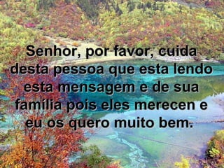Senhor, por favor, cuidaSenhor, por favor, cuida
desta pessoa que esta lendodesta pessoa que esta lendo
esta mensagem e de suaesta mensagem e de sua
família pois eles merecen efamília pois eles merecen e
eu os quero muito bem.eu os quero muito bem.
 