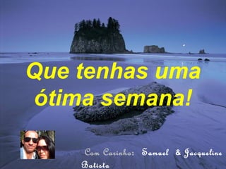Que tenhas uma
ótima semana!
Com Carinho: Samuel & Jacqueline
Batista
 