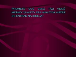 Promete que será tão você mesmo quanto era minutos antes de entrar na igreja?  