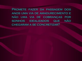 Promete fazer da passagem dos anos uma via de amadurecimento e não uma via de cobranças por sonhos idealizados que não chegaram a se concretizar?  