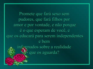 Promete que fará sexo sem  pudores, que fará filhos por  amor e por vontade, e não porque é o que esperam de você, e  que os educará para serem independentes e bem  informados sobre a realidade  que os aguarda?   