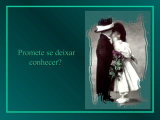 Promete se deixar conhecer?   