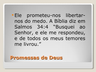  Ele prometeu-nos libertar-
 nos do medo. A Bíblia diz em
 Salmos 34:4 “Busquei ao
 Senhor, e ele me respondeu,
 e de todos os meus temores
 me livrou.”

Promessas de Deus
 
