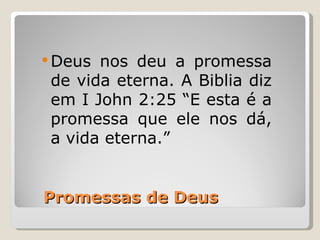  Deus nos deu a promessa
 de vida eterna. A Biblia diz
 em I John 2:25 “E esta é a
 promessa que ele nos dá,
 a vida eterna.”


Promessas de Deus
 