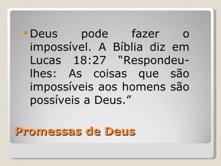  Deus    pode      fazer  o
  impossível. A Bíblia diz em
  Lucas 18:27 “Respondeu-
  lhes: As coisas que são
  impossíveis aos homens são
  possíveis a Deus.”

Promessas de Deus
 