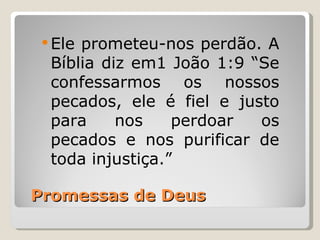  Eleprometeu-nos perdão. A
  Bíblia diz em1 João 1:9 “Se
  confessarmos os nossos
  pecados, ele é fiel e justo
  para     nos    perdoar  os
  pecados e nos purificar de
  toda injustiça.”

Promessas de Deus
 