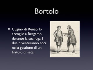 Bortolo
• Cugino di Renzo, lo

accoglie a Bergamo
durante la sua fuga. I
due diventeranno soci
nella gestione di un
filatoio di seta.

 