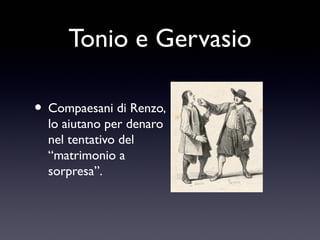 Tonio e Gervasio
• Compaesani di Renzo,
lo aiutano per denaro
nel tentativo del
“matrimonio a
sorpresa”.

 