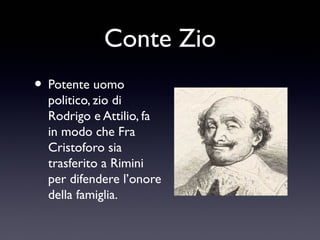 Conte Zio
• Potente uomo

politico, zio di
Rodrigo e Attilio, fa
in modo che Fra
Cristoforo sia
trasferito a Rimini
per difendere l’onore
della famiglia.

 