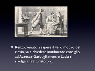 • Renzo, venuto a sapere il vero motivo del
rinvio, va a chiedere inutilmente consiglio
ad Azzecca-Garbugli, mentre Lucia si
rivolge a Fra Cristoforo.

 