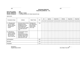 …………………………..                                                                                                 ……………………………
           NIP.                                                                                                         NIP.
                                                                         PROGRAM SEMESTER
                                                                      TAHUN PELAJARAN 20… / 20…
MATA PELAJARAN          :   SBK
KELAS / SEMESTER        :   III (Tiga) / 1 (satu)
Standar Kompetensi      :   2. Mengapresiasikan diri melalui karya seni rupa

SENI RUPA

                                                                                      Juli        Agustus   September     Oktober    Nopember   Desember
  Kompetensi Dasar                Indikator            Materi Pokok        AW
                                                                                  3    4     5   1 2 3 4 5 1 2 3 4 5 1 2 3 4 5 1 2 3 4 5 1 2 3 4 5

2.1. Mengapreaiasi-     - Membuat tulisan tentang    Berbagai jenis        3 jp
   kan diri melalui       perasaannya atas           dan obyek karya
   gambar imajinatif      berbagai jenis simbol      yang memiliki
   mengenai diri          atas berbagai jenis        makna simbol
   sendiri                simbol warna dan ragam     unsur rupa
                          hias pada karya seni
                          rupa

2.2. Mengekspre-        - Menyampaikan secara
   sikan diri melalui     lisan tentang
   gambar dekoratif       perasaannya terhadap
   dari motif hias        berbagai makna simbol
   daerah setempat        warna dan ragam hias
                          pada karya seni rupa

Uji Kompetensi                                                            2JP

Remedial                                                                  2JP

Pengayaan                                                                 2 JP


           Mengetahui,                                                                                                  ………………………, 20…….
           Kepala Sekolah SD/MI                                                                                         Guru Kelas / Guru MP
 